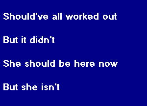 Should've all worked out

But it didn't

She should be here now

But she isn't