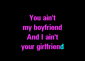 You ain't
my boyfriend

And I ain't
your girlfriend