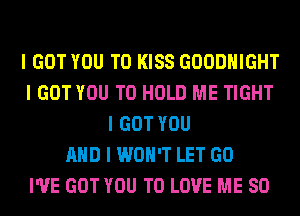 I GOT YOU TO KISS GOODHIGHT
I GOT YOU TO HOLD ME TIGHT
I GOT YOU
MID I WON'T LET GO
I'VE GOT YOU TO LOVE ME SO