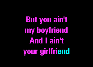 But you ain't
my boyfriend

And I ain't
your girlfriend