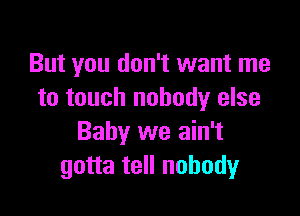 But you don't want me
to touch nobody else

Baby we ain't
gotta tell nobody