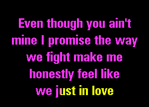 Even though you ain't
mine I promise the way
we fight make me
honestly feel like
we iust in love