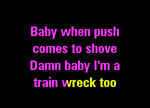 Baby when push
comes to shove

Damn baby I'm a
train wreck too