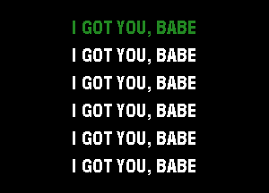 IGOTYOU,BABE
IGOTYOU,BABE
IGOTYOU,BABE

IGOTYOU,BABE
IGOTYOU,BABE
IGOTYOU,BABE