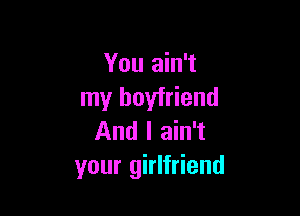 You ain't
my boyfriend

And I ain't
your girlfriend