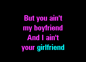 But you ain't
my boyfriend

And I ain't
your girlfriend