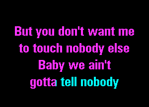 But you don't want me
to touch nobody else

Baby we ain't
gotta tell nobody