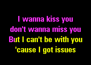 I wanna kiss you
don't wanna miss you

But I can't he with you
'cause I got issues