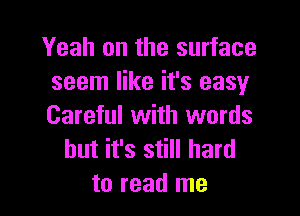 Yeah on the surface
seem like it's easy

Careful with words
but it's still hard
to read me