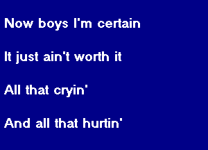 Now boys I'm certain

It just ain't worth it

All that cryin'

And all that hurtin'