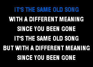 IT'S THE SAME OLD SONG
WITH A DIFFERENT MEANING
SINCE YOU BEEN GONE
IT'S THE SAME OLD SONG
BUT WITH A DIFFERENT MEANING
SINCE YOU BEEN GONE