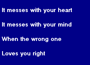 It messes with your heart

It messes with your mind

When the wrong one

Loves you right