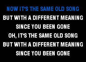 HOW IT'S THE SAME OLD SONG
BUT WITH A DIFFERENT MEANING
SINCE YOU BEEN GONE
0H, IT'S THE SAME OLD SONG
BUT WITH A DIFFERENT MEANING
SINCE YOU BEEN GONE