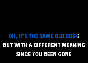 0H, IT'S THE SAME OLD SONG
BUT WITH A DIFFERENT MEANING
SINCE YOU BEEN GONE