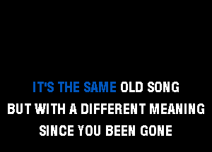 OH I...
CAH'T BEAR TO HEAR IT
IT'S THE SAME OLD SONG
BUT WITH A DIFFERENT MEANING
SINCE YOU BEEN GONE