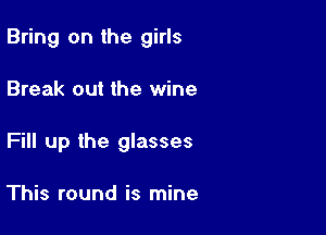 Bring on the girls

Break out the wine
Fill up the glasses

This round is mine