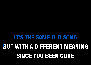 IT'S THE SAME OLD SONG
BUT WITH A DIFFERENT MEANING
SINCE YOU BEEN GONE