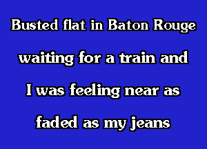 Busted flat in Baton Rouge
waiting for a train and
I was feeling near as

faded as my jeans