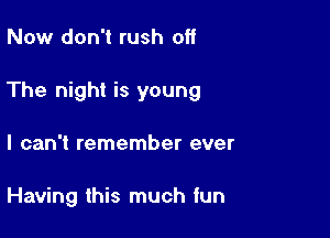 Now don't rush off

The night is young

I can't remember ever

Having this much fun