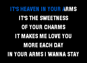 IT'S HEAVEN IN YOUR ARMS
IT'S THE SWEETHESS
OF YOUR CHARMS
IT MAKES ME LOVE YOU
MORE EACH DAY
IN YOUR ARMS I WANNA STAY