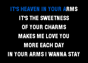 IT'S HEAVEN IN YOUR ARMS
IT'S THE SWEETHESS
OF YOUR CHARMS
MAKES ME LOVE YOU
MORE EACH DAY
IN YOUR ARMS I WANNA STAY