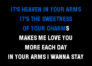 IT'S HEAVEN IN YOUR ARMS
IT'S THE SWEETHESS
OF YOUR CHARMS
MAKES ME LOVE YOU
MORE EACH DAY
IN YOUR ARMS I WANNA STAY