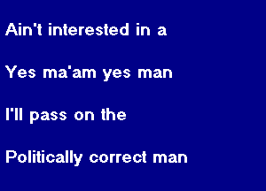 Ain't interested in a

Yes ma'am yes man

I'll pass on the

Politically correct man
