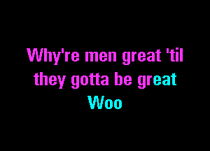 Why're men great 'til

they gotta be great
Woo