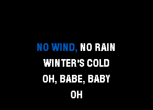 N0 WIND, H0 RAIN

WINTER'S COLD
0H, BABE, BABY
0H