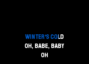 WINTER'S COLD
0H, BABE, BABY
0H