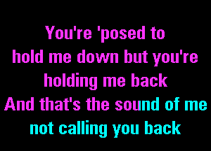 You're 'posed to
hold me down but you're
holding me back
And that's the sound of me
not calling you back