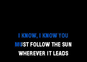 I KNOW, I KNOW YOU
MUST FOLLOW THE SUN
WHEBEVEB IT LEADS