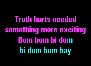 Truth hurts needed
something more exciting
Bom hom hi dom
hi dum hum hay