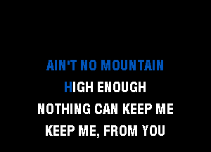 AIN'T N0 MOUNTAIN

HIGH ENOUGH
NOTHING CAN KEEP ME
KEEP ME, FROM YOU