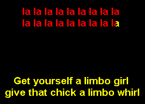 la la la la la la la la la
la la la la la la la la la

Get yourself a limbo girl
give that chick a limbo whirl