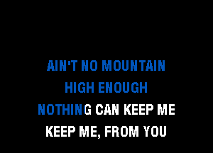 AIN'T N0 MOUNTAIN

HIGH ENOUGH
NOTHING CAN KEEP ME
KEEP ME, FROM YOU