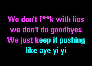 We don't fWk with lies
we don't do goodbyes

We just keep it pushing
like aye yi yi