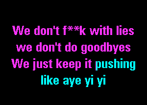 We don't fWk with lies
we don't do goodbyes

We just keep it pushing
like aye yi yi