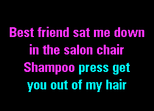 Best friend sat me down
in the salon chair
Shampoo press get
you out of my hair