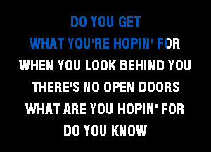 DO YOU GET
WHAT YOU'RE HOPIH' FOR
WHEN YOU LOOK BEHIND YOU
THERE'S H0 OPEN DOORS
WHAT ARE YOU HOPIH' FOR
DO YOU KNOW