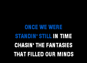 ONCE WE WERE
STANDIN' STILL IN TIME
OHASIH' THE FANTASIES

THAT FILLED OUR MINDS l