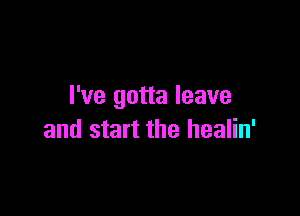 I've gotta leave

and start the healin'