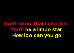 Don't move that limbo bar

You'll be a limbo star
How low can you go