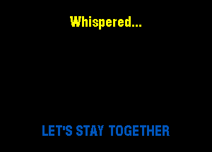 Whispered...

LET'S STAY TOGETHER
