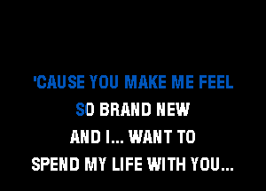 'CAUSE YOU MAKE ME FEEL
SO BRAND NEW
AND I... WANT TO
SPEND MY LIFE WITH YOU...