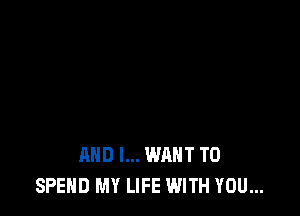 AND I... WANT TO
SPEND MY LIFE WITH YOU...