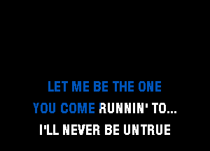 LET ME BE THE ONE
YOU COME RUHHIH' TO...
I'LL NEVER BE UHTRUE
