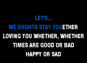 LET'S...

WE OUGHTA STAY TOGETHER
LOVING YOU WHETHER, WHETHER
TIMES ARE GOOD 0R BAD
HAPPY 0R SAD