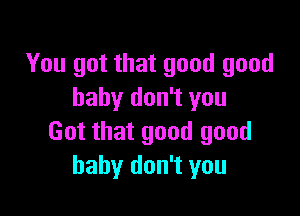 You got that good good
baby don't you

Got that good good
baby don't you