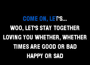 COME ON, LET'S...

W00, LET'S STAY TOGETHER
LOVING YOU WHETHER, WHETHER
TIMES ARE GOOD 0R BAD
HAPPY 0R SAD